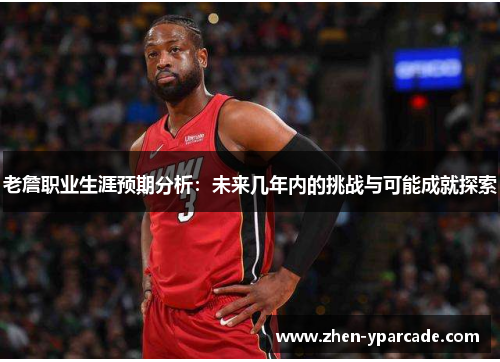 老詹职业生涯预期分析:未来几年内的挑战与可能成就探索 老詹职业生涯预期分析:未来几年内的挑战与可能成就探索