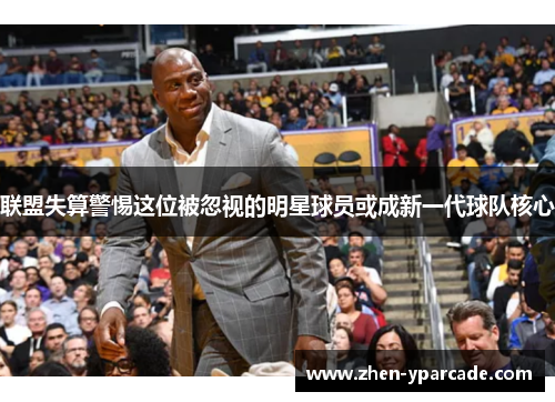 联盟失算警惕这位被忽视的明星球员或成新一代球队核心 联盟失算警惕这位被忽视的明星球员或成新一代球队核心