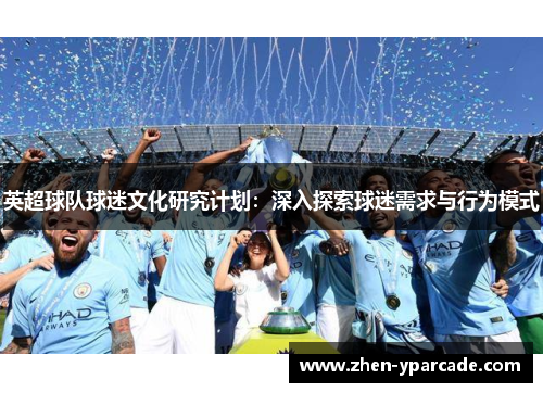 英超球队球迷文化研究计划:深入探索球迷需求与行为模式 英超球队球迷文化研究计划:深入探索球迷需求与行为模式