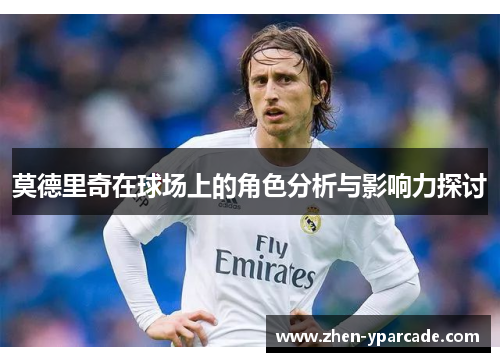 莫德里奇在球场上的角色分析与影响力探讨