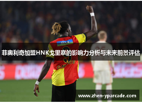 菲奥利奇加盟HNK戈里察的影响力分析与未来前景评估