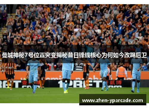曼城神秘7号位置突变揭秘昔日锋线核心为何如今改踢后卫