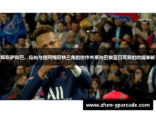 解密萨利巴、乌帕与楚阿梅尼铁三角的协作关系与巴黎圣日耳曼的防线革新