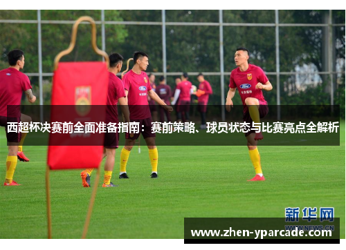 西超杯决赛前全面准备指南：赛前策略、球员状态与比赛亮点全解析