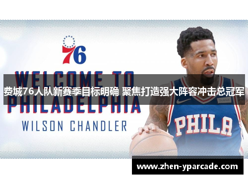 费城76人队新赛季目标明确 聚焦打造强大阵容冲击总冠军