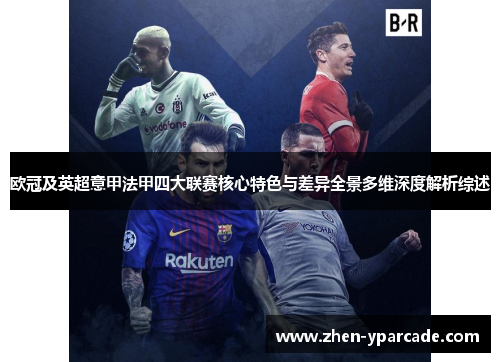 欧冠及英超意甲法甲四大联赛核心特色与差异全景多维深度解析综述