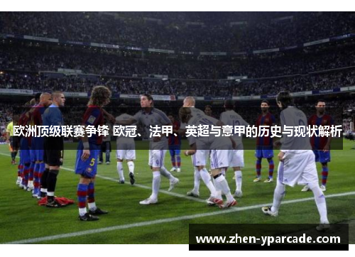 欧洲顶级联赛争锋 欧冠、法甲、英超与意甲的历史与现状解析