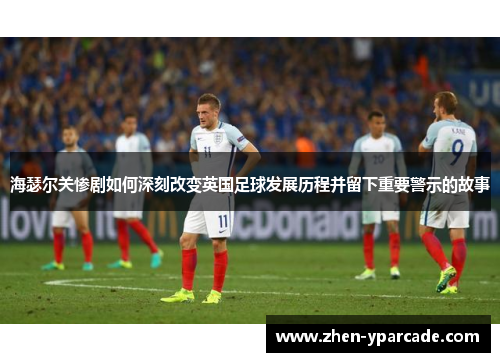 海瑟尔关惨剧如何深刻改变英国足球发展历程并留下重要警示的故事