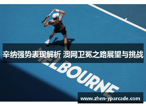 辛纳强势表现解析 澳网卫冕之路展望与挑战