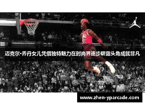 迈克尔·乔丹女儿凭借独特魅力在时尚界逐步崭露头角成就非凡