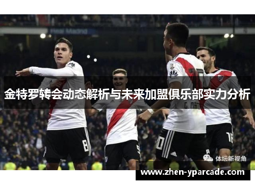 金特罗转会动态解析与未来加盟俱乐部实力分析 金特罗转会动态解析与未来加盟俱乐部实力分析