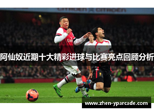 阿仙奴近期十大精彩进球与比赛亮点回顾分析