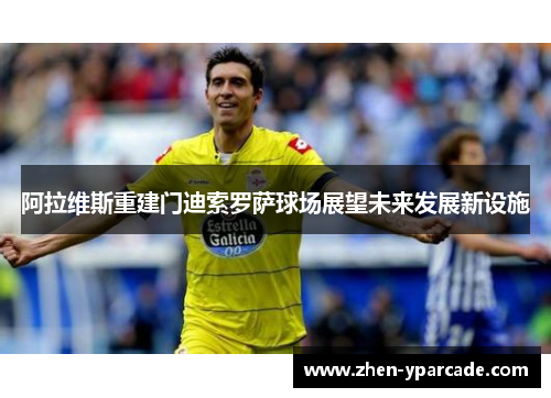 阿拉维斯重建门迪索罗萨球场展望未来发展新设施