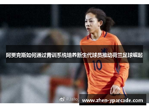 阿贾克斯如何通过青训系统培养新生代球员推动荷兰足球崛起 阿贾克斯如何通过青训系统培养新生代球员推动荷兰足球崛起