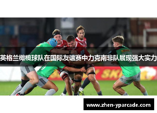 英格兰橄榄球队在国际友谊赛中力克南非队展现强大实力 英格兰橄榄球队在国际友谊赛中力克南非队展现强大实力