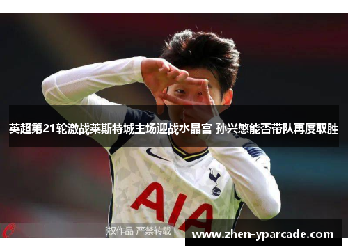 英超第21轮激战莱斯特城主场迎战水晶宫 孙兴慜能否带队再度取胜 英超第21轮激战莱斯特城主场迎战水晶宫 孙兴慜能否带队再度取胜