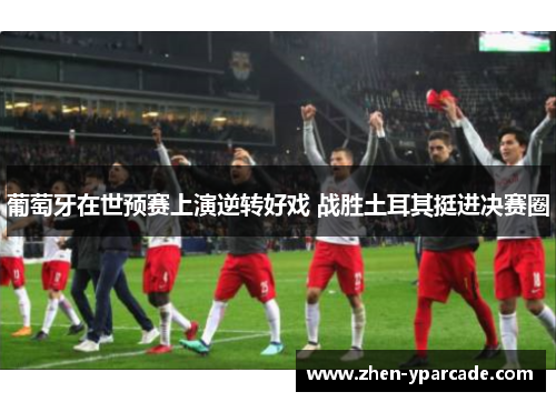 葡萄牙在世预赛上演逆转好戏 战胜土耳其挺进决赛圈