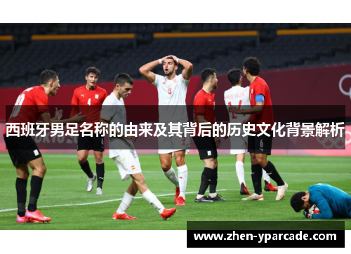 西班牙男足名称的由来及其背后的历史文化背景解析