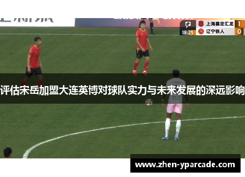 评估宋岳加盟大连英博对球队实力与未来发展的深远影响