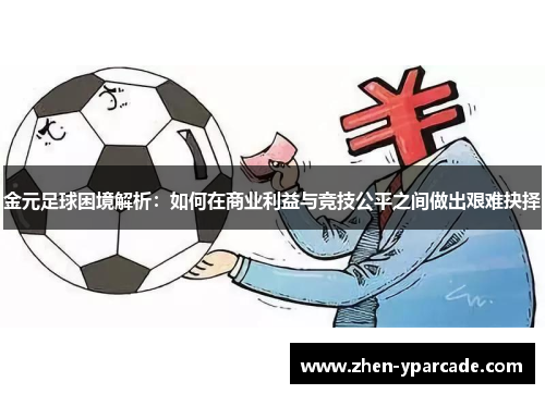 金元足球困境解析：如何在商业利益与竞技公平之间做出艰难抉择