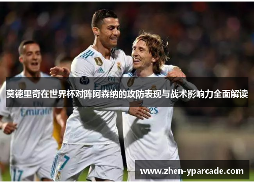 莫德里奇在世界杯对阵阿森纳的攻防表现与战术影响力全面解读
