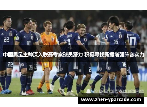 中国男足主帅深入联赛考察球员潜力 积极寻找新援增强阵容实力