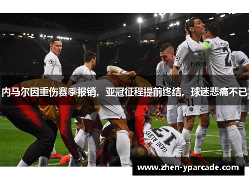 内马尔因重伤赛季报销,亚冠征程提前终结,球迷悲痛不已 内马尔因重伤赛季报销,亚冠征程提前终结,球迷悲痛不已