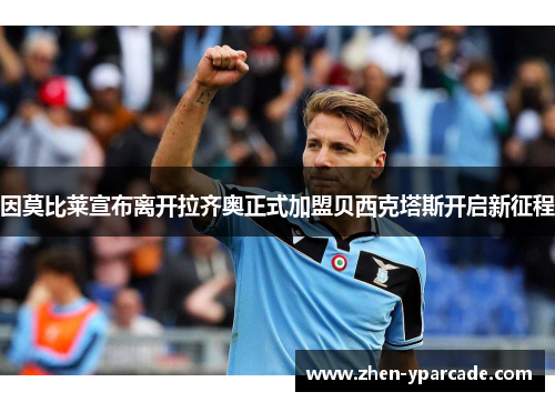 因莫比莱宣布离开拉齐奥正式加盟贝西克塔斯开启新征程 因莫比莱宣布离开拉齐奥正式加盟贝西克塔斯开启新征程