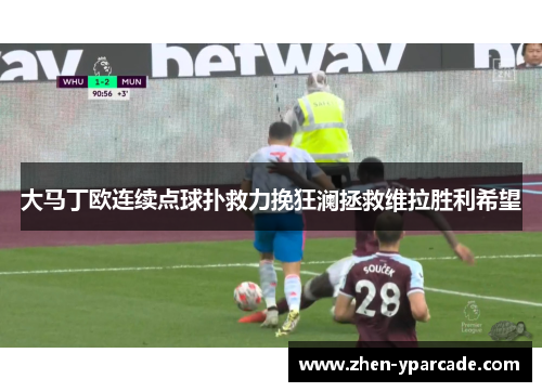 大马丁欧连续点球扑救力挽狂澜拯救维拉胜利希望 大马丁欧连续点球扑救力挽狂澜拯救维拉胜利希望
