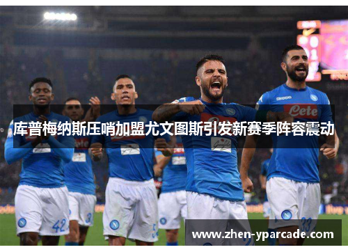 库普梅纳斯压哨加盟尤文图斯引发新赛季阵容震动 库普梅纳斯压哨加盟尤文图斯引发新赛季阵容震动