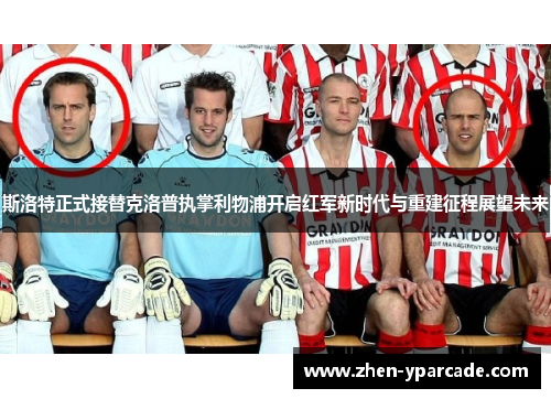 斯洛特正式接替克洛普执掌利物浦开启红军新时代与重建征程展望未来 斯洛特正式接替克洛普执掌利物浦开启红军新时代与重建征程展望未来
