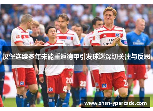 汉堡连续多年未能重返德甲引发球迷深切关注与反思 汉堡连续多年未能重返德甲引发球迷深切关注与反思