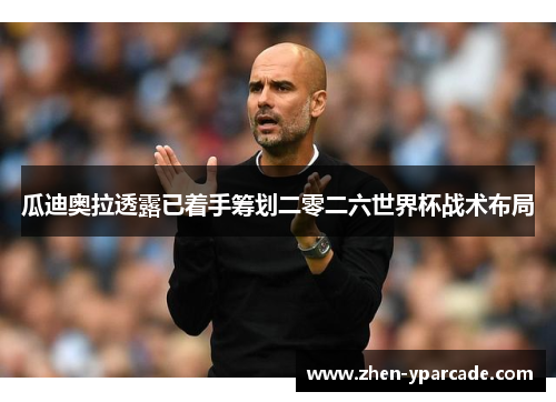 瓜迪奥拉透露已着手筹划二零二六世界杯战术布局 瓜迪奥拉透露已着手筹划二零二六世界杯战术布局