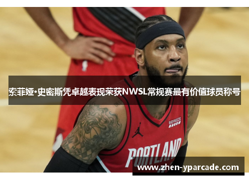 索菲娅·史密斯凭卓越表现荣获NWSL常规赛最有价值球员称号 索菲娅·史密斯凭卓越表现荣获NWSL常规赛最有价值球员称号