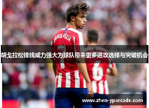 胡戈拉松锋线威力强大为球队带来更多进攻选择与突破机会 胡戈拉松锋线威力强大为球队带来更多进攻选择与突破机会