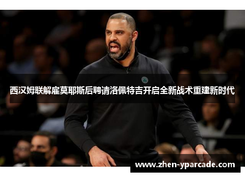 西汉姆联解雇莫耶斯后聘请洛佩特吉开启全新战术重建新时代