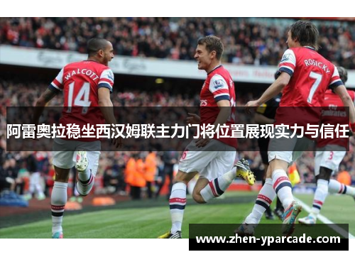 阿雷奥拉稳坐西汉姆联主力门将位置展现实力与信任