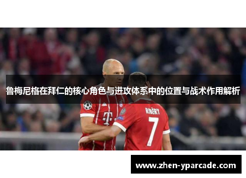 鲁梅尼格在拜仁的核心角色与进攻体系中的位置与战术作用解析