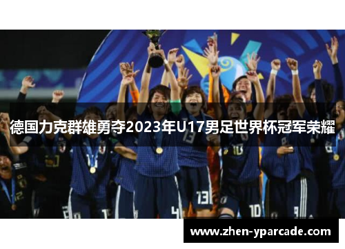 德国力克群雄勇夺2023年U17男足世界杯冠军荣耀 德国力克群雄勇夺2023年U17男足世界杯冠军荣耀