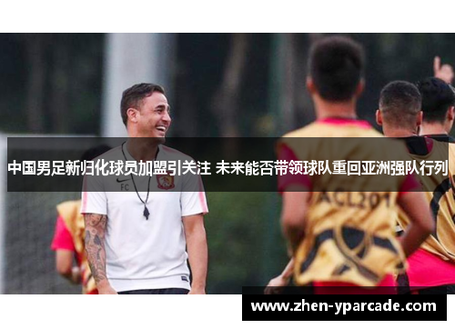 中国男足新归化球员加盟引关注 未来能否带领球队重回亚洲强队行列 中国男足新归化球员加盟引关注 未来能否带领球队重回亚洲强队行列