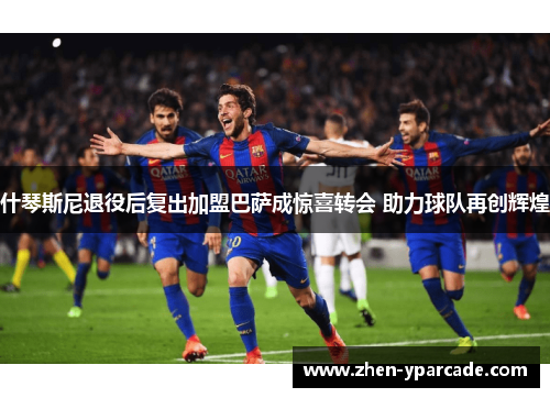 什琴斯尼退役后复出加盟巴萨成惊喜转会 助力球队再创辉煌 什琴斯尼退役后复出加盟巴萨成惊喜转会 助力球队再创辉煌