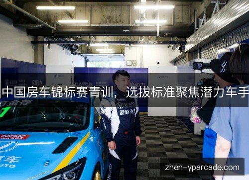 中国房车锦标赛青训,选拔标准聚焦潜力车手 中国房车锦标赛青训,选拔标准聚焦潜力车手