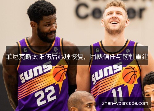 菲尼克斯太阳伤后心理恢复,团队信任与韧性重建 菲尼克斯太阳伤后心理恢复,团队信任与韧性重建