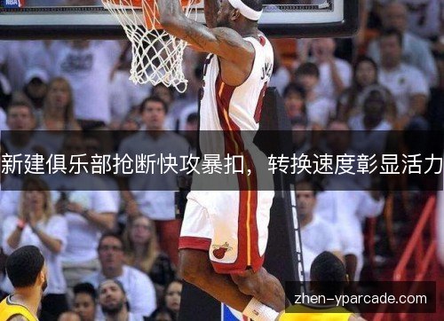 新建俱乐部抢断快攻暴扣,转换速度彰显活力 新建俱乐部抢断快攻暴扣,转换速度彰显活力